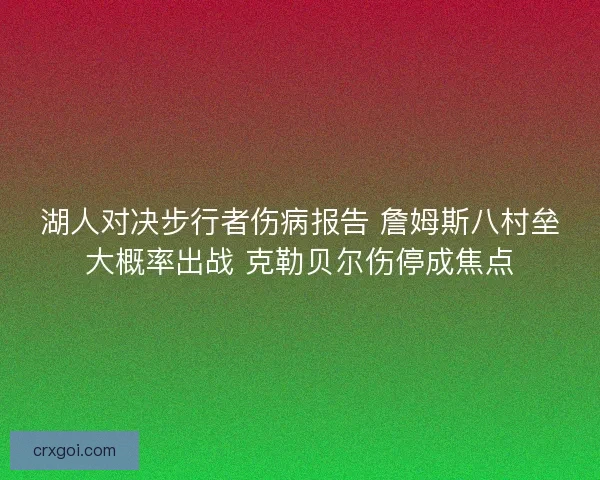 湖人对决步行者伤病报告 詹姆斯八村垒大概率出战 克勒贝尔伤停成焦点