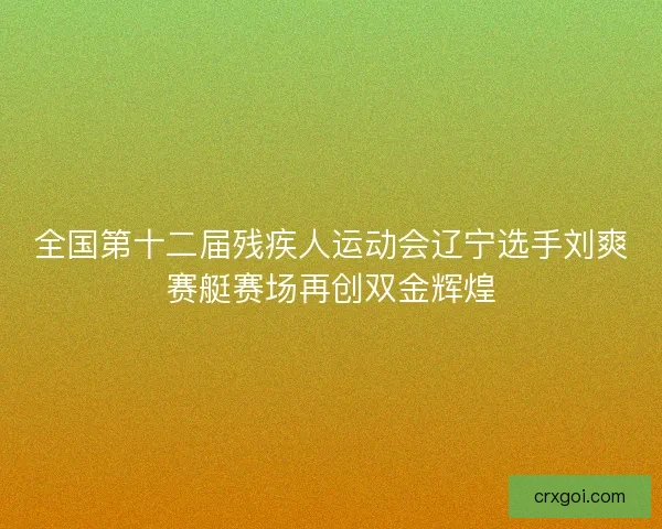 全国第十二届残疾人运动会辽宁选手刘爽赛艇赛场再创双金辉煌