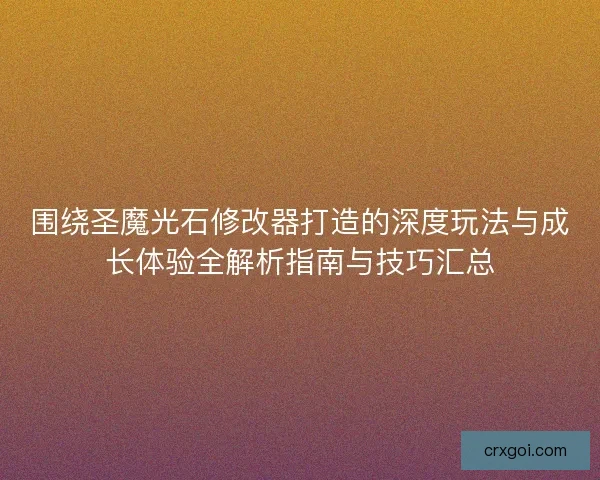围绕圣魔光石修改器打造的深度玩法与成长体验全解析指南与技巧汇总