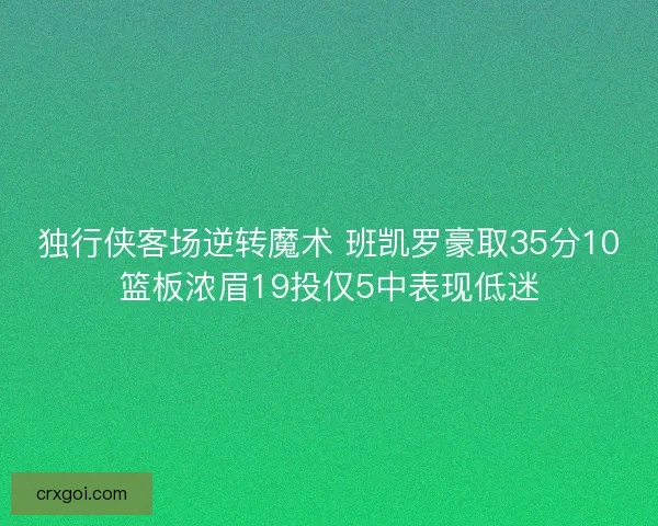 独行侠客场逆转魔术 班凯罗豪取35分10篮板浓眉19投仅5中表现低迷