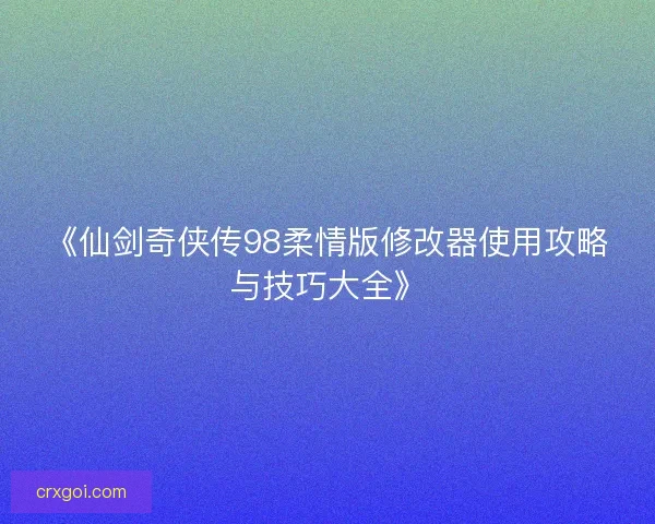 《仙剑奇侠传98柔情版修改器使用攻略与技巧大全》