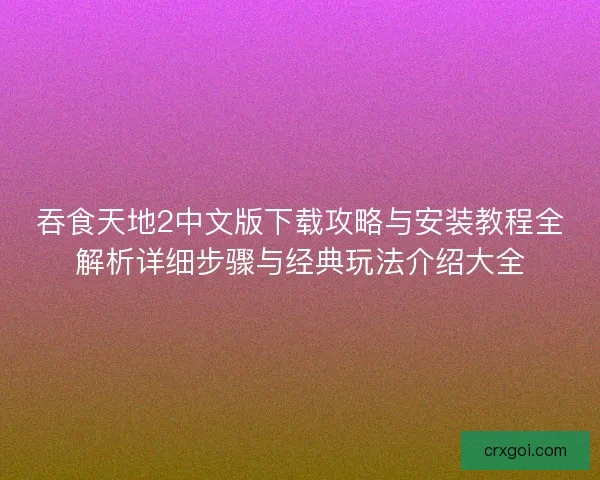 吞食天地2中文版下载攻略与安装教程全解析详细步骤与经典玩法介绍大全