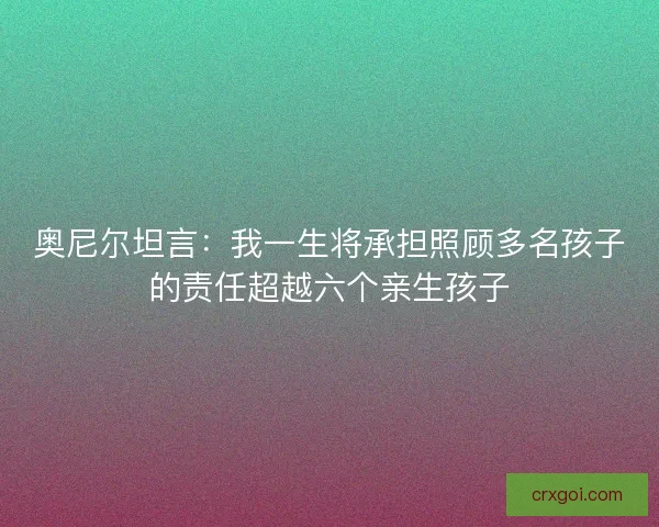 奥尼尔坦言：我一生将承担照顾多名孩子的责任超越六个亲生孩子
