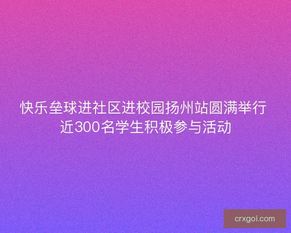 快乐垒球进社区进校园扬州站圆满举行 近300名学生积极参与活动