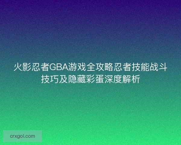 火影忍者GBA游戏全攻略忍者技能战斗技巧及隐藏彩蛋深度解析