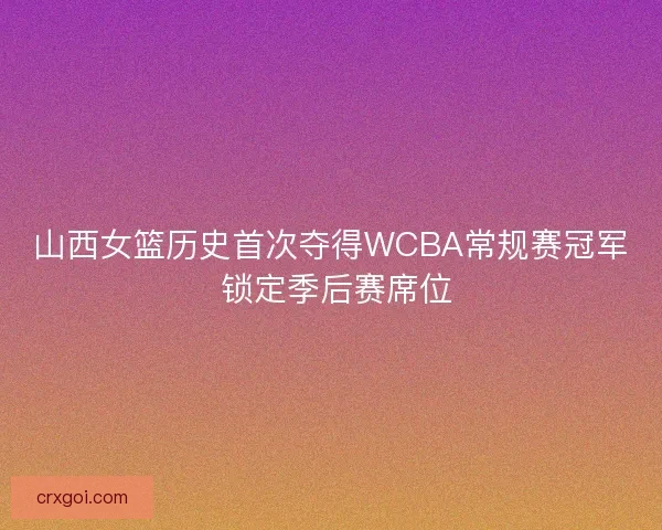 山西女篮历史首次夺得WCBA常规赛冠军 锁定季后赛席位