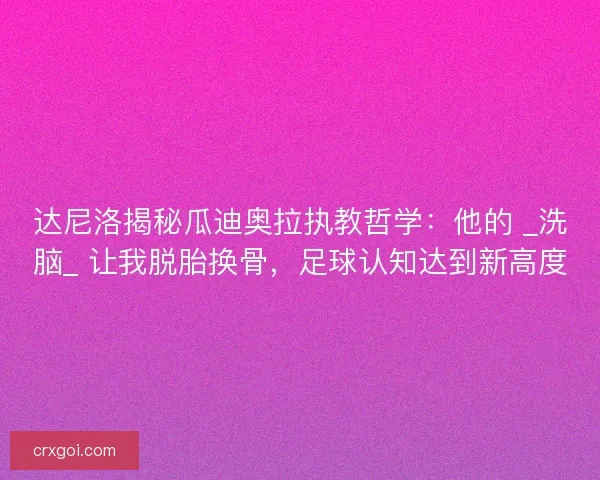 达尼洛揭秘瓜迪奥拉执教哲学：他的 _洗脑_ 让我脱胎换骨，足球认知达到新高度