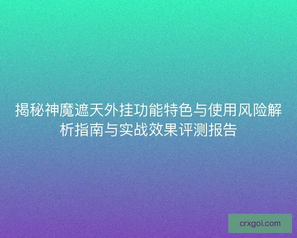 揭秘神魔遮天外挂功能特色与使用风险解析指南与实战效果评测报告