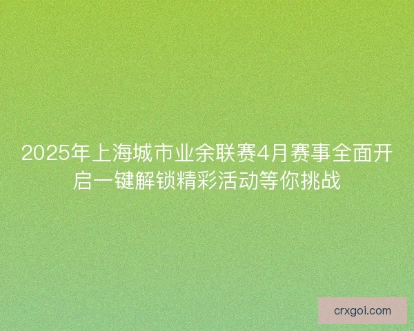 2025年上海城市业余联赛4月赛事全面开启一键解锁精彩活动等你挑战