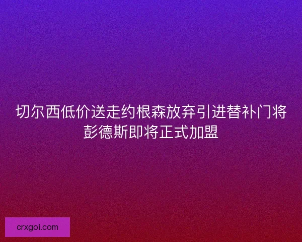 切尔西低价送走约根森放弃引进替补门将彭德斯即将正式加盟