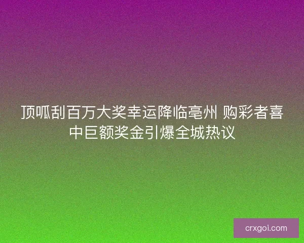 顶呱刮百万大奖幸运降临亳州 购彩者喜中巨额奖金引爆全城热议