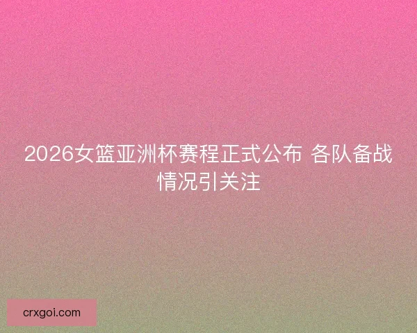 2026女篮亚洲杯赛程正式公布 各队备战情况引关注