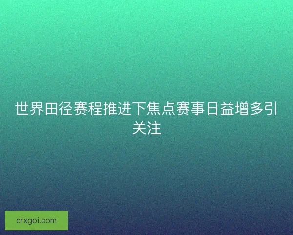 世界田径赛程推进下焦点赛事日益增多引关注