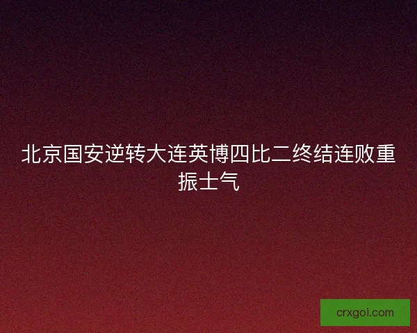 北京国安逆转大连英博四比二终结连败重振士气
