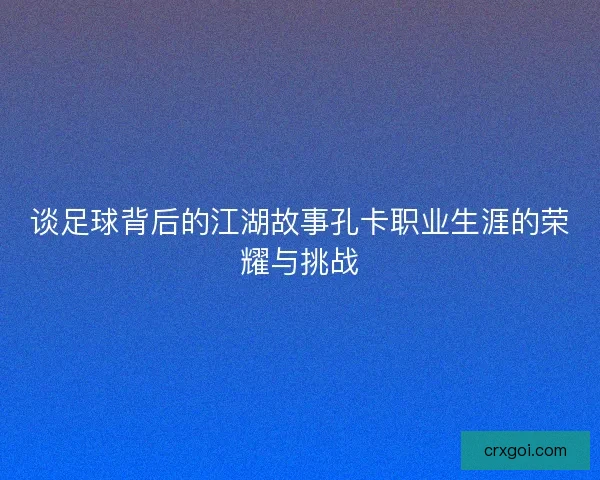 谈足球背后的江湖故事孔卡职业生涯的荣耀与挑战