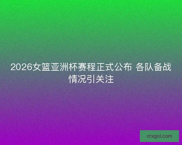 2026女篮亚洲杯赛程正式公布 各队备战情况引关注