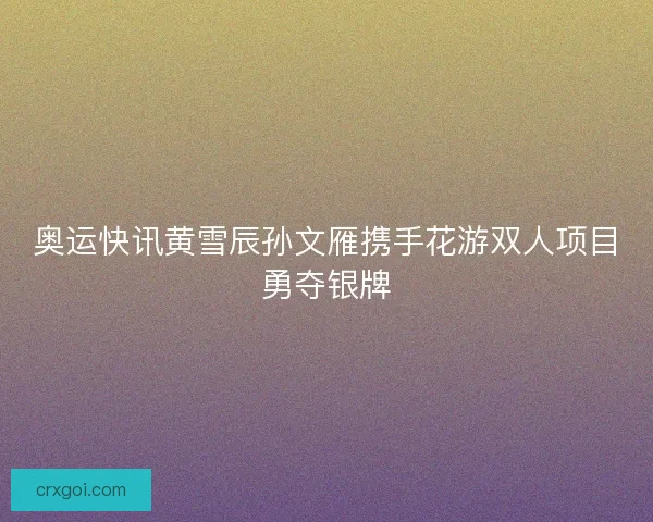 奥运快讯黄雪辰孙文雁携手花游双人项目勇夺银牌