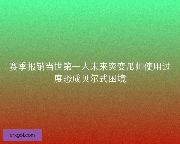 赛季报销当世第一人未来突变瓜帅使用过度恐成贝尔式困境