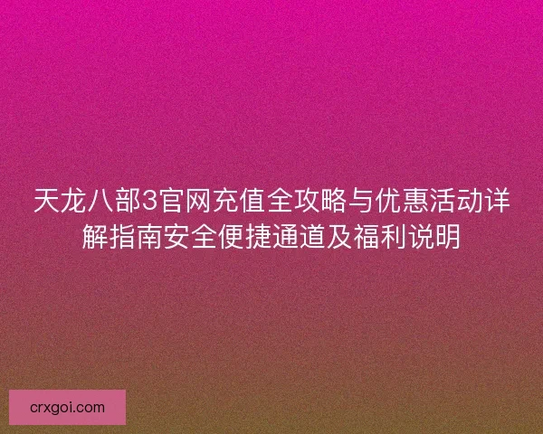 天龙八部3官网充值全攻略与优惠活动详解指南安全便捷通道及福利说明