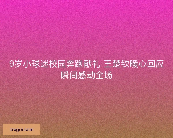 9岁小球迷校园奔跑献礼 王楚钦暖心回应瞬间感动全场