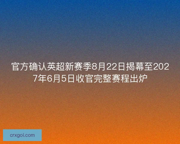 官方确认英超新赛季8月22日揭幕至2027年6月5日收官完整赛程出炉
