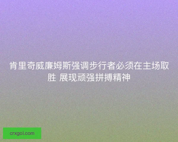 肯里奇威廉姆斯强调步行者必须在主场取胜 展现顽强拼搏精神