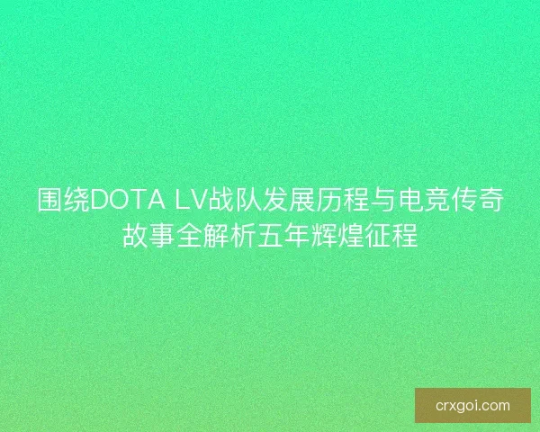 围绕DOTA LV战队发展历程与电竞传奇故事全解析五年辉煌征程