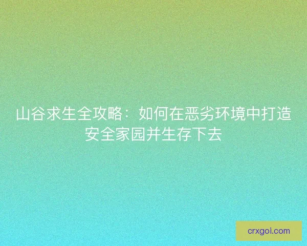 山谷求生全攻略：如何在恶劣环境中打造安全家园并生存下去