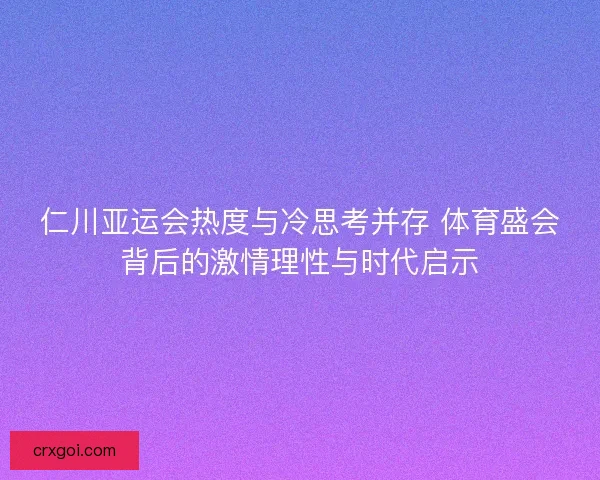 仁川亚运会热度与冷思考并存 体育盛会背后的激情理性与时代启示