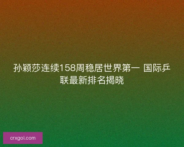 孙颖莎连续158周稳居世界第一 国际乒联最新排名揭晓