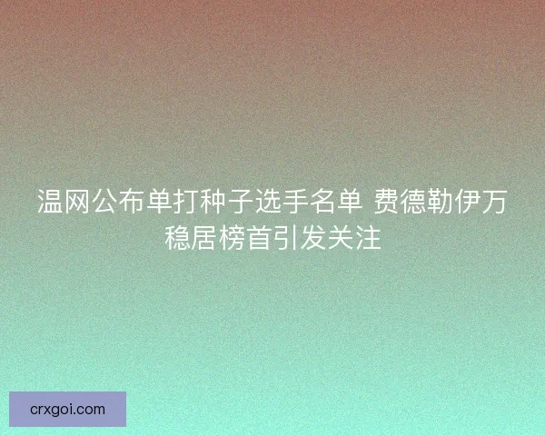 温网公布单打种子选手名单 费德勒伊万稳居榜首引发关注